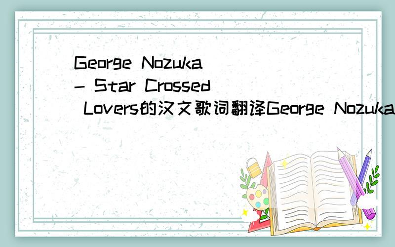 George Nozuka - Star Crossed Lovers的汉文歌词翻译George Nozuka - Star Crossed Lovers Yeah yeah yeah The stars oughta be written for us Friends and family disagree They scared and over your loss Cause they thought it'd never be Here we are, jus