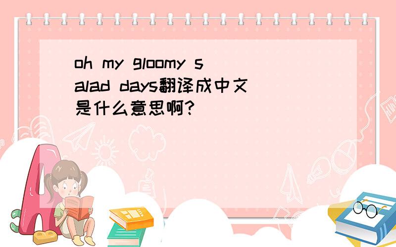 oh my gloomy salad days翻译成中文是什么意思啊?