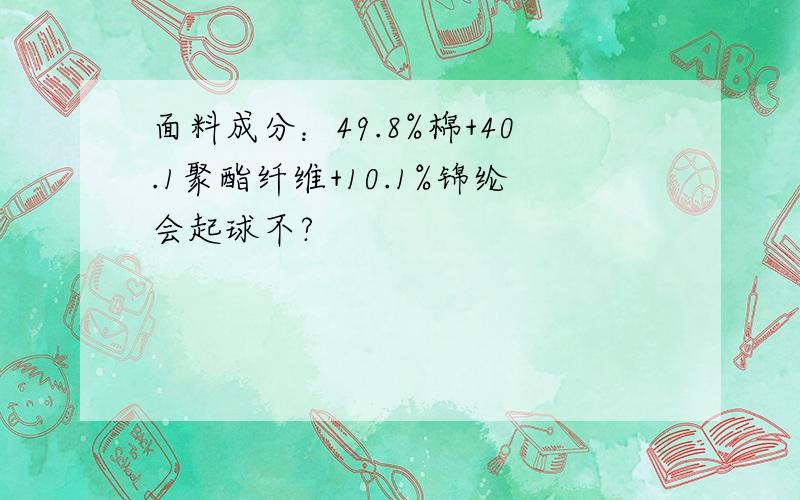 面料成分：49.8%棉+40.1聚酯纤维+10.1%锦纶会起球不?