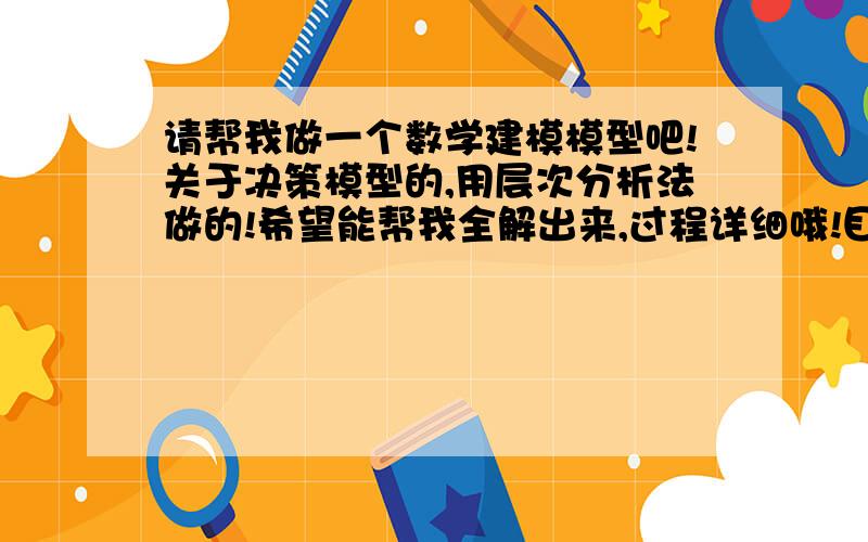 请帮我做一个数学建模模型吧!关于决策模型的,用层次分析法做的!希望能帮我全解出来,过程详细哦!目标层：工作选择U,中间层:交通c1,收入c2,发展c3,声誉c4,关系c5,位置c6.最下层：是我随便选