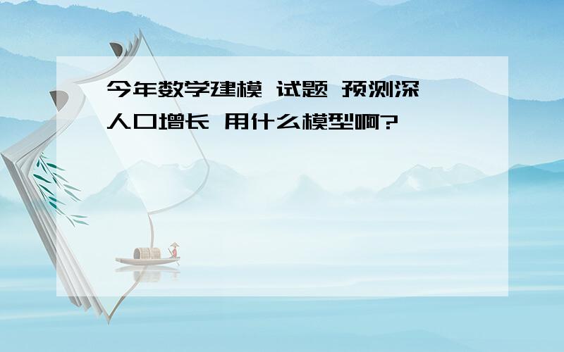 今年数学建模 试题 预测深圳人口增长 用什么模型啊?