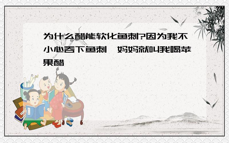 为什么醋能软化鱼刺?因为我不小心吞下鱼刺,妈妈就叫我喝苹果醋