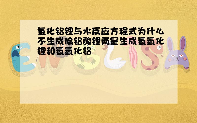 氢化铝锂与水反应方程式为什么不生成偏铝酸锂而是生成氢氧化锂和氢氧化铝