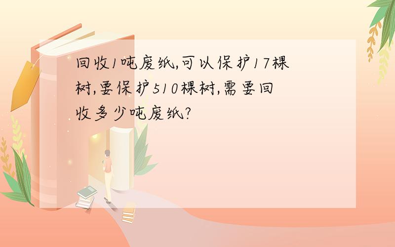 回收1吨废纸,可以保护17棵树,要保护510棵树,需要回收多少吨废纸?