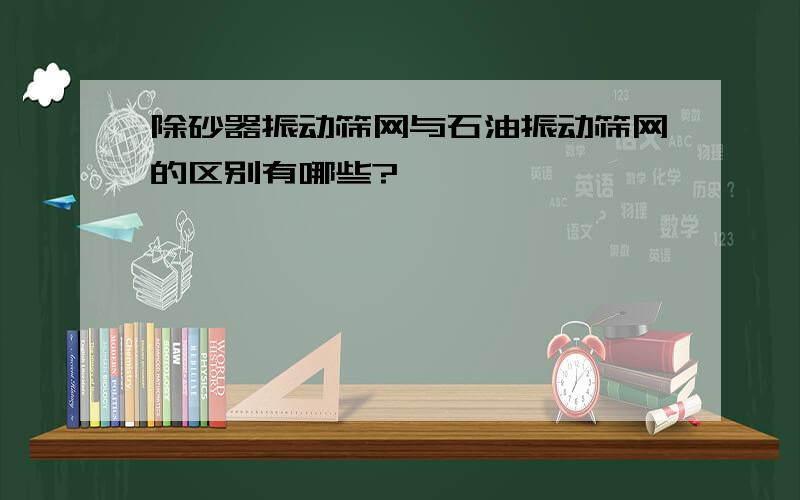 除砂器振动筛网与石油振动筛网的区别有哪些?