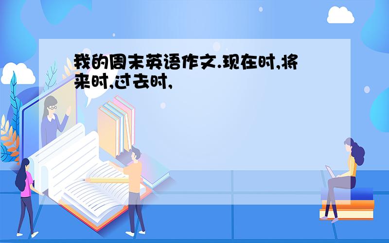 我的周末英语作文.现在时,将来时,过去时,