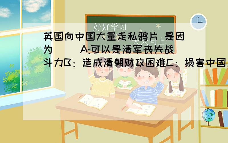 英国向中国大量走私鸦片 是因为（ ）A:可以是清军丧失战斗力B：造成清朝财政困难C：损害中国人的身心健康D：可以牟取暴利.