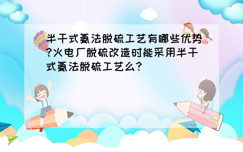 半干式氨法脱硫工艺有哪些优势?火电厂脱硫改造时能采用半干式氨法脱硫工艺么?