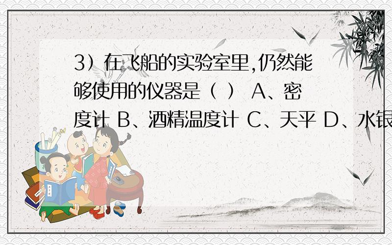 3）在飞船的实验室里,仍然能够使用的仪器是（ ） A、密度计 B、酒精温度计 C、天平 D、水银气压计 为什么