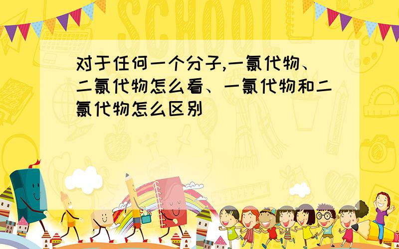 对于任何一个分子,一氯代物、二氯代物怎么看、一氯代物和二氯代物怎么区别