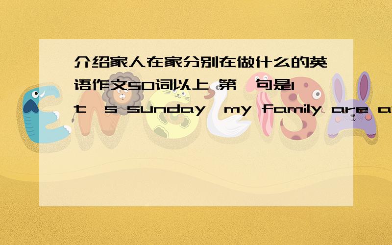 介绍家人在家分别在做什么的英语作文50词以上 第一句是It's sunday,my family are at home