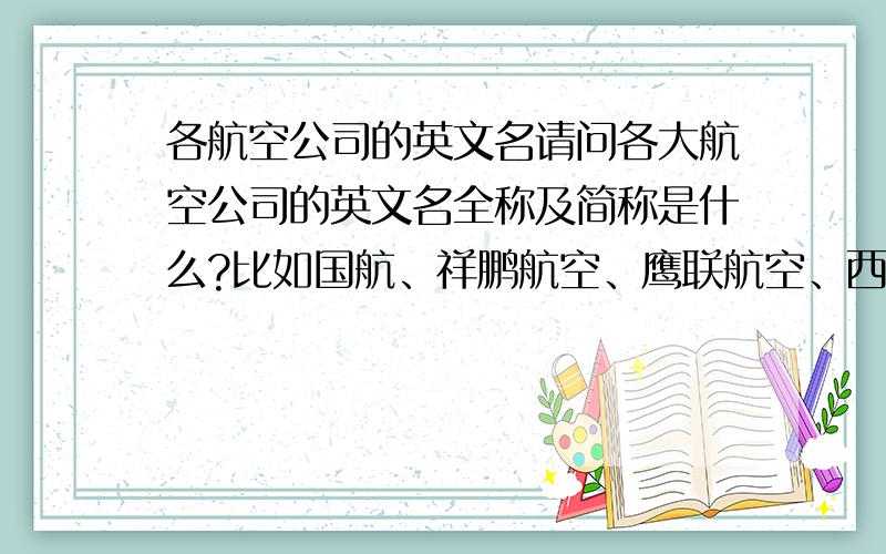 各航空公司的英文名请问各大航空公司的英文名全称及简称是什么?比如国航、祥鹏航空、鹰联航空、西部航空、华夏航空、金鹿航空等.