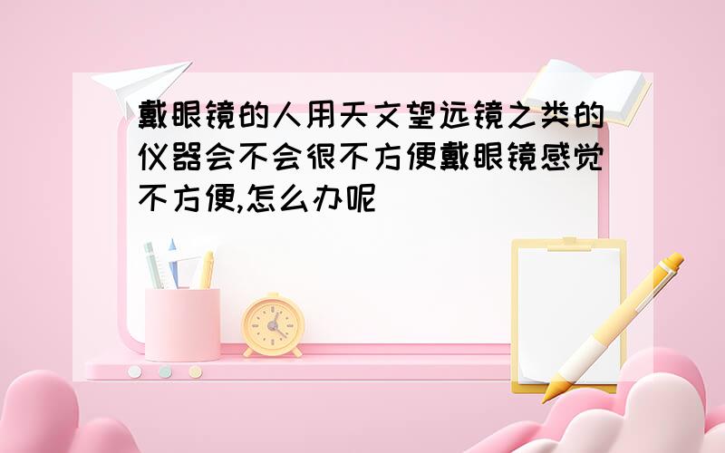 戴眼镜的人用天文望远镜之类的仪器会不会很不方便戴眼镜感觉不方便,怎么办呢