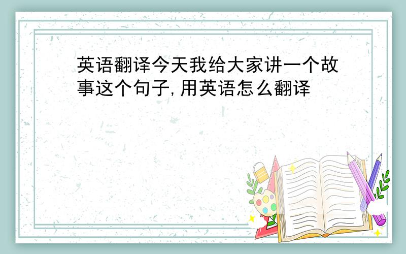 英语翻译今天我给大家讲一个故事这个句子,用英语怎么翻译