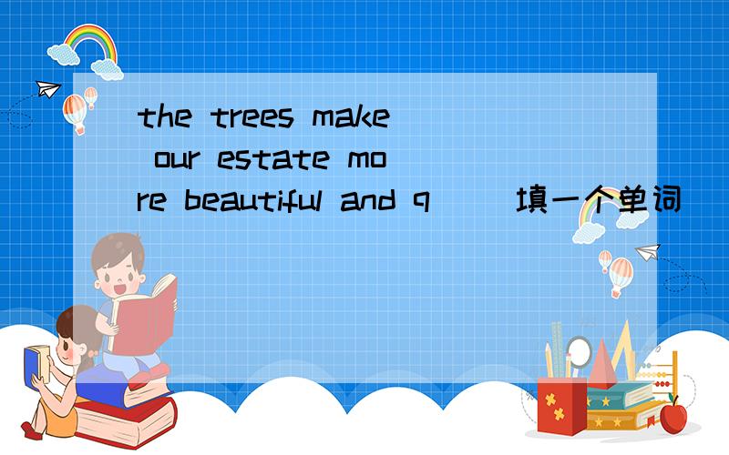 the trees make our estate more beautiful and q() 填一个单词