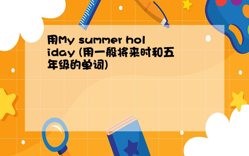 用My summer holiday (用一般将来时和五年级的单词)