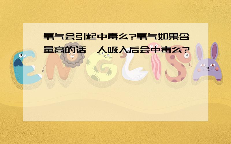 氧气会引起中毒么?氧气如果含量高的话,人吸入后会中毒么?