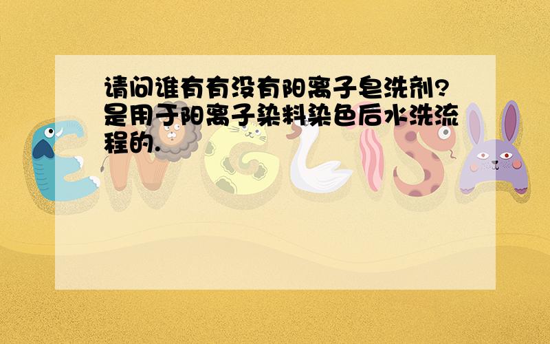 请问谁有有没有阳离子皂洗剂?是用于阳离子染料染色后水洗流程的.