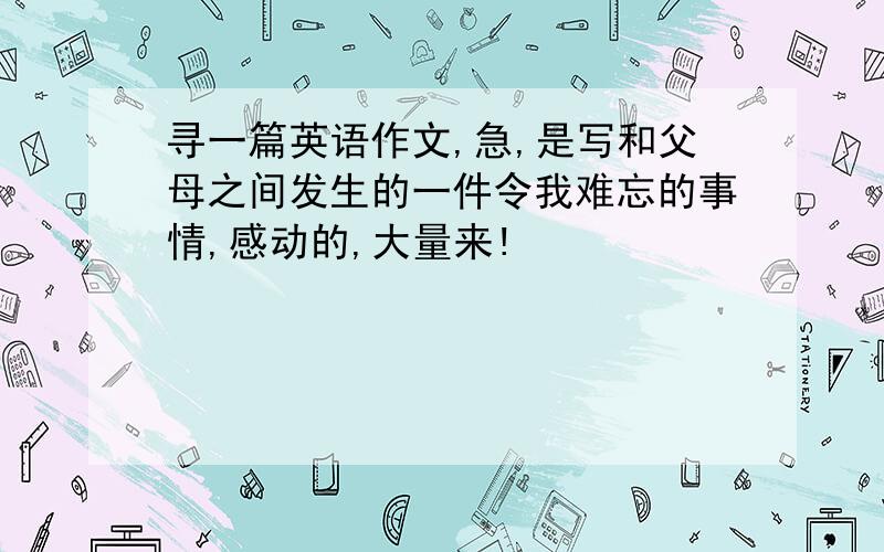 寻一篇英语作文,急,是写和父母之间发生的一件令我难忘的事情,感动的,大量来!