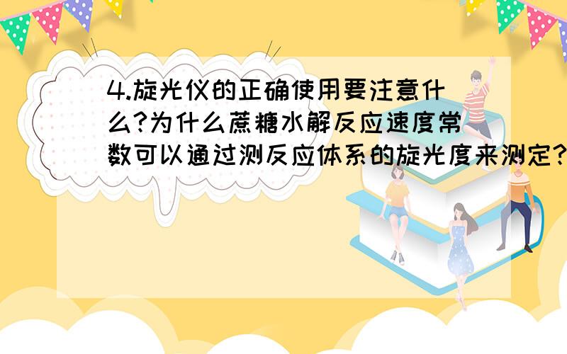 4.旋光仪的正确使用要注意什么?为什么蔗糖水解反应速度常数可以通过测反应体系的旋光度来测定?