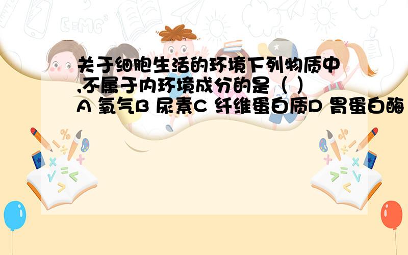 关于细胞生活的环境下列物质中,不属于内环境成分的是（ ）A 氧气B 尿素C 纤维蛋白质D 胃蛋白酶