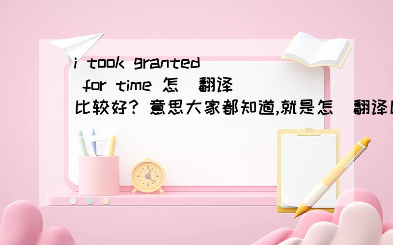 i took granted for time 怎麼翻译比较好? 意思大家都知道,就是怎麼翻译比较地道?