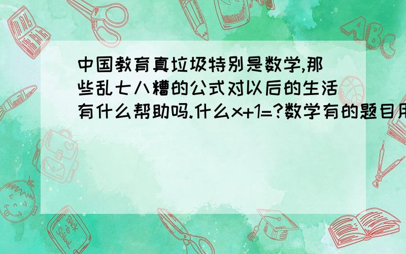 中国教育真垃圾特别是数学,那些乱七八糟的公式对以后的生活有什么帮助吗.什么x+1=?数学有的题目用加减就可以算出来结果 可是老师非要用什么方程 坑爹啊 、还有几何图形.用尺子量下就