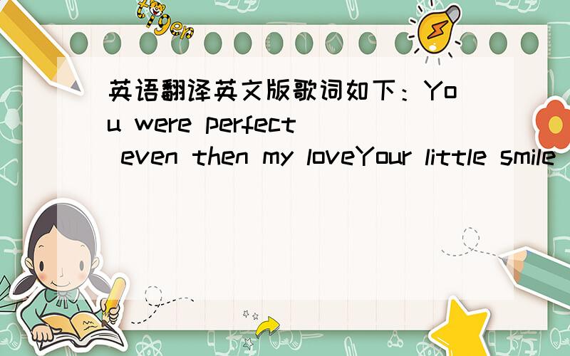 英语翻译英文版歌词如下：You were perfect even then my loveYour little smile was so sweet.I would sit beside your cradle.And watch you gently fall asleep.I used to hold you in my arms my childAnd marvel at your tiny hands.I would always wa