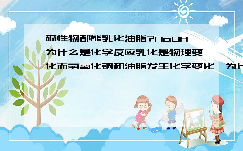 碱性物都能乳化油脂?NaOH为什么是化学反应乳化是物理变化而氢氧化钠和油脂发生化学变化,为什么还有什么类似物质?