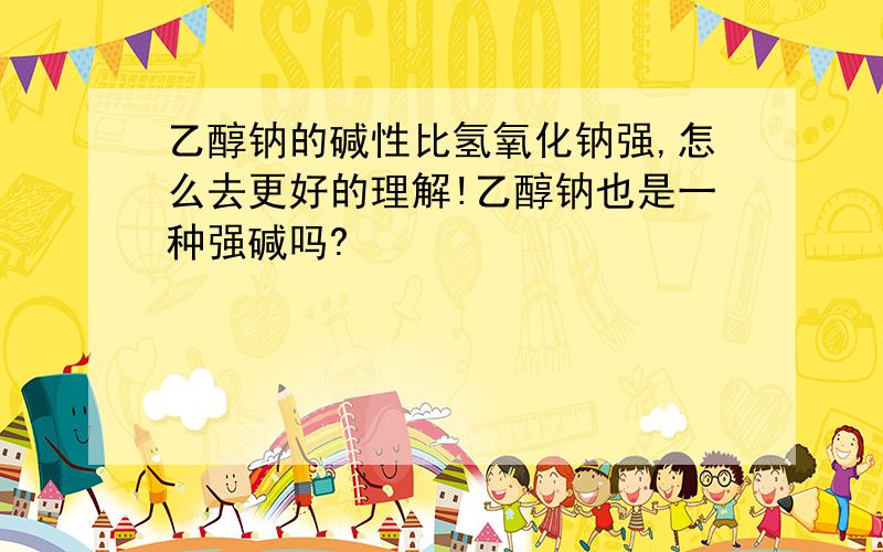 乙醇钠的碱性比氢氧化钠强,怎么去更好的理解!乙醇钠也是一种强碱吗?