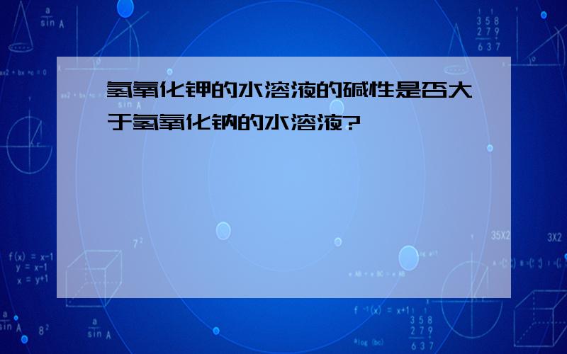 氢氧化钾的水溶液的碱性是否大于氢氧化钠的水溶液?