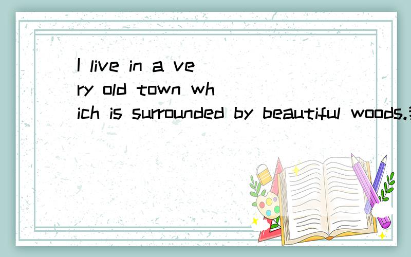 I live in a very old town which is surrounded by beautiful woods.我住在一个由美丽树林包围的古老小镇上.请问这是一个什么复合句?
