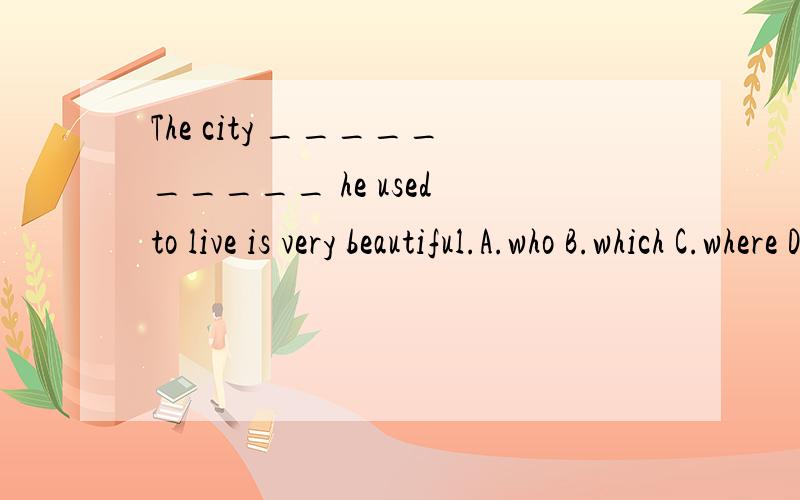 The city __________ he used to live is very beautiful.A.who B.which C.where D.that