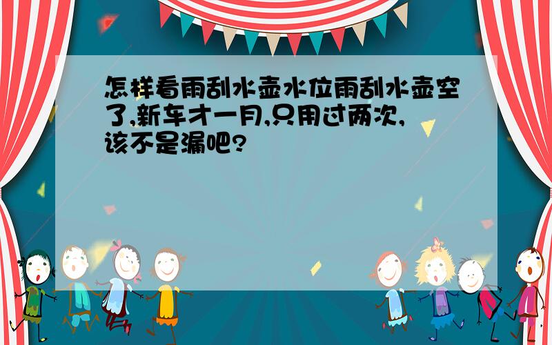 怎样看雨刮水壶水位雨刮水壶空了,新车才一月,只用过两次,该不是漏吧?