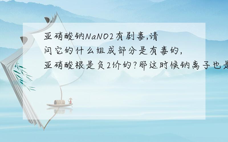 亚硝酸钠NaNO2有剧毒,请问它的什么组成部分是有毒的,亚硝酸根是负2价的?那这时候钠离子也是2价了?还有亚硝酸盐是不是都有毒啊