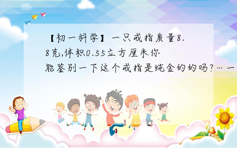 【初一科学】一只戒指质量8.8克,体积0.55立方厘米你能鉴别一下这个戒指是纯金的的吗?…一只戒指质量8.8克,体积0.55立方厘米你能鉴别一下这个戒指是纯金的的吗?若不是纯金的,则不纯的不纯