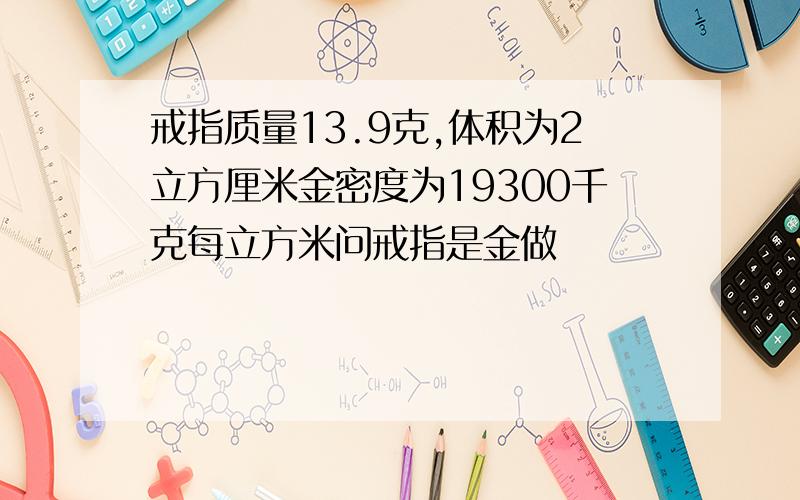 戒指质量13.9克,体积为2立方厘米金密度为19300千克每立方米问戒指是金做