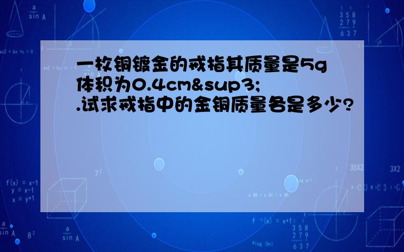 一枚铜镀金的戒指其质量是5g体积为0.4cm³.试求戒指中的金铜质量各是多少?