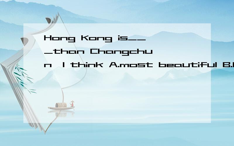 Hong Kong is___than Changchun,I think A.most beautiful B.beautiful C.more beautiful