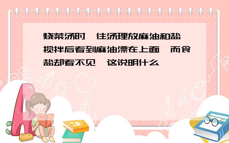 烧菜汤时,往汤理放麻油和盐,搅拌后看到麻油漂在上面,而食盐却看不见,这说明什么