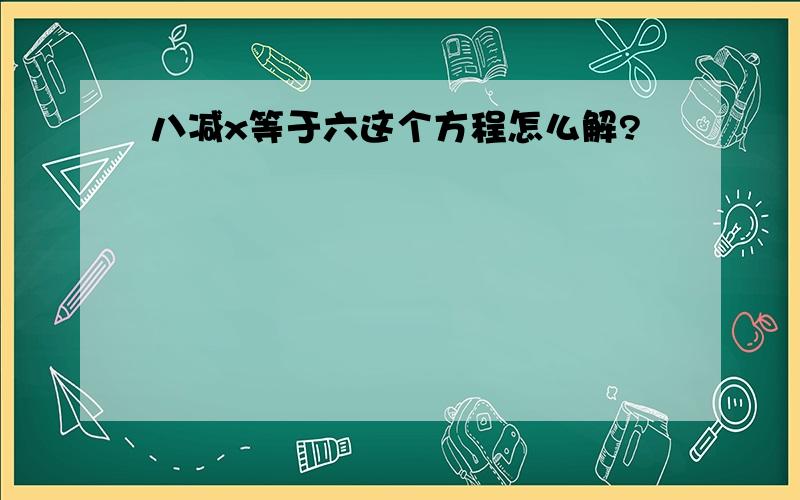 八减x等于六这个方程怎么解?