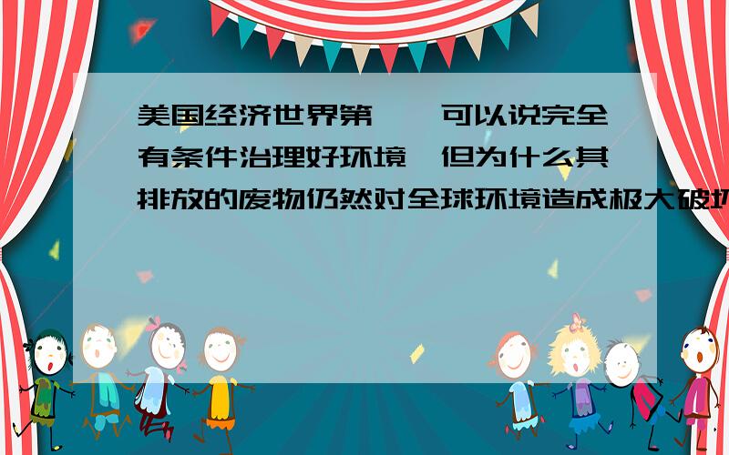 美国经济世界第一,可以说完全有条件治理好环境,但为什么其排放的废物仍然对全球环境造成极大破坏呢?