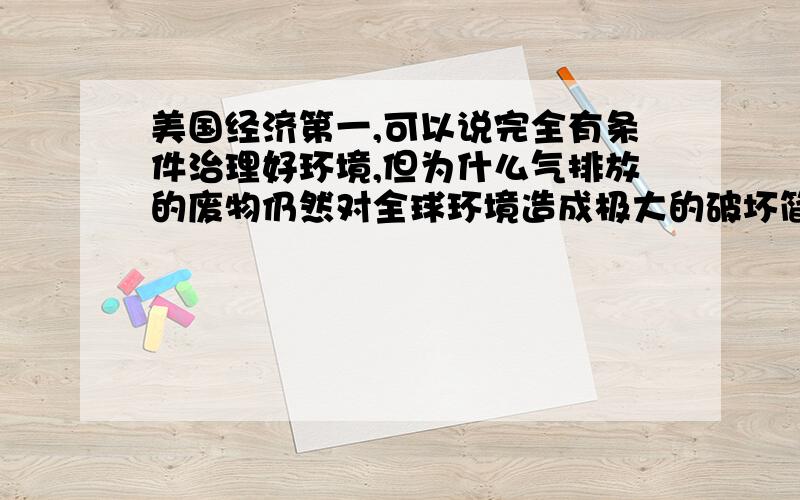 美国经济第一,可以说完全有条件治理好环境,但为什么气排放的废物仍然对全球环境造成极大的破坏简略一点第一回答者,你认为我取得了吗?第二回的人,美国的繁华是建立在大力消耗自然资