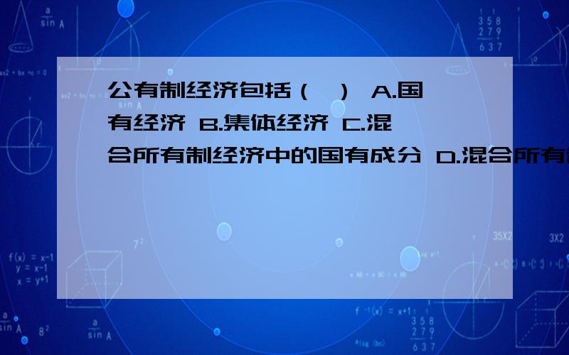 公有制经济包括（ ） A.国有经济 B.集体经济 C.混合所有制经济中的国有成分 D.混合所有制经济中的集体成分