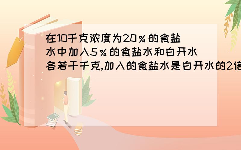 在10千克浓度为20％的食盐水中加入5％的食盐水和白开水各若干千克,加入的食盐水是白开水的2倍,得到了浓度为10％的食盐水.加入白开水多少千克?