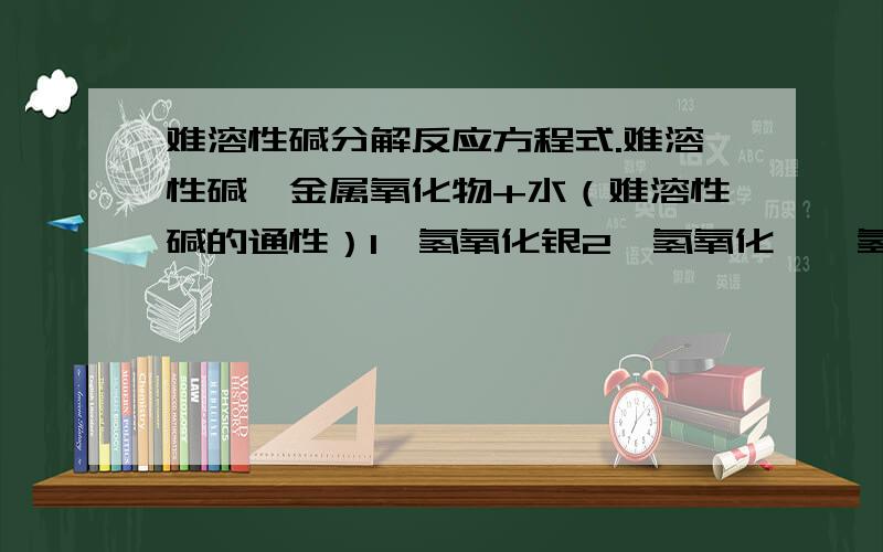 难溶性碱分解反应方程式.难溶性碱→金属氧化物+水（难溶性碱的通性）1、氢氧化银2、氢氧化镁、氢氧化锌、氢氧化亚铁隔绝空气、氢氧化铜3、氢氧化铝、氢氧化铁4、特殊：氨水受热分解.