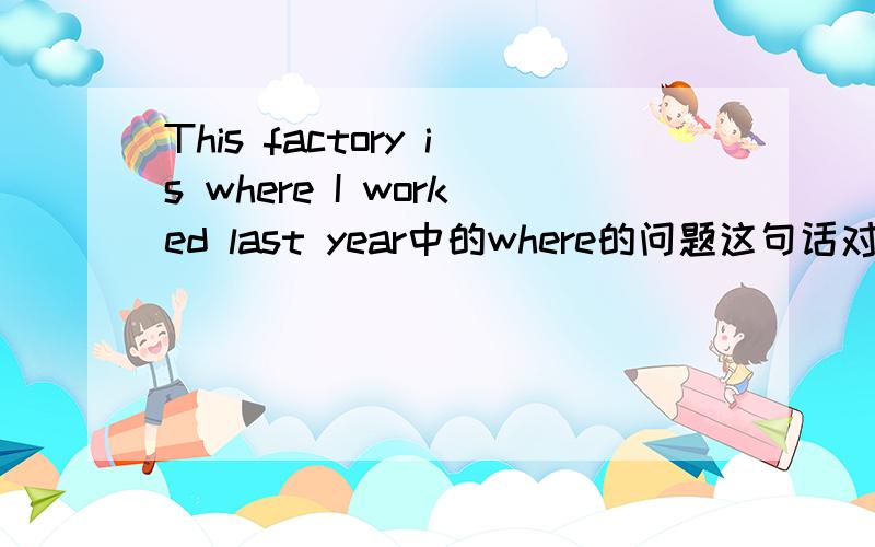 This factory is where I worked last year中的where的问题这句话对吗?如果对的话那这道题 Is this house ____ you visited Mr.Black last summer?A.where  B.which  C.the one that  D.the one where答案为什么选D而不选A呢?