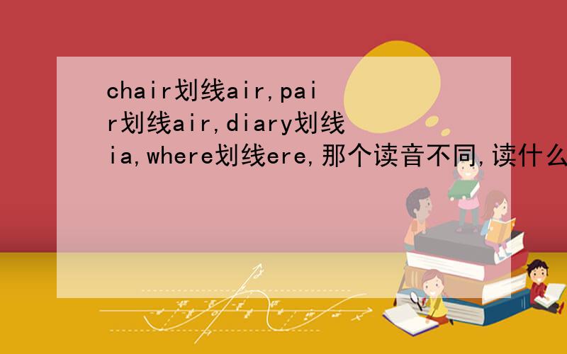 chair划线air,pair划线air,diary划线ia,where划线ere,那个读音不同,读什么,另外3个读什么?