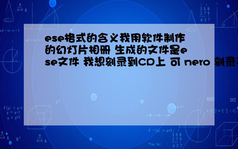 ese格式的含义我用软件制作的幻灯片相册 生成的文件是ese文件 我想刻录到CD上 可 nero 刻录不识别 ese文件 我该怎么做才能制作CD幻灯片