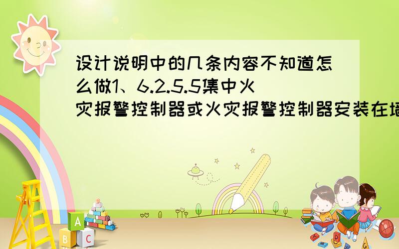 设计说明中的几条内容不知道怎么做1、6.2.5.5集中火灾报警控制器或火灾报警控制器安装在墙上时,其底边距地面高度宜为1.1.5m,其靠近门轴的侧面距墙不应小于0.5m,正面操作距离不应小于1.2m.